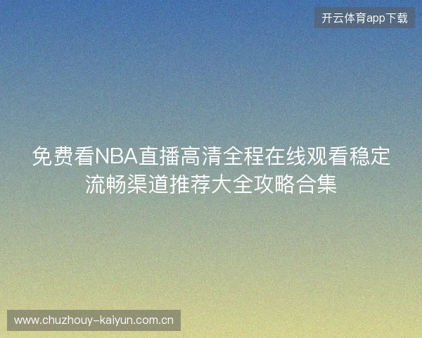 免费看NBA直播高清全程在线观看稳定流畅渠道推荐大全攻略合集