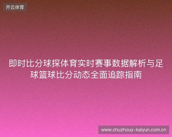 即时比分球探体育实时赛事数据解析与足球篮球比分动态全面追踪指南