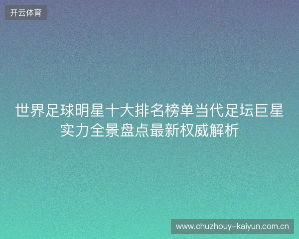 世界足球明星十大排名榜单当代足坛巨星实力全景盘点最新权威解析
