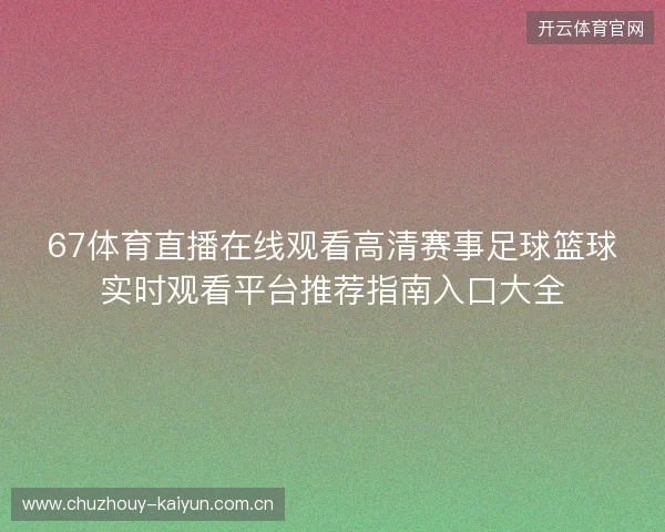 67体育直播在线观看高清赛事足球篮球实时观看平台推荐指南入口大全
