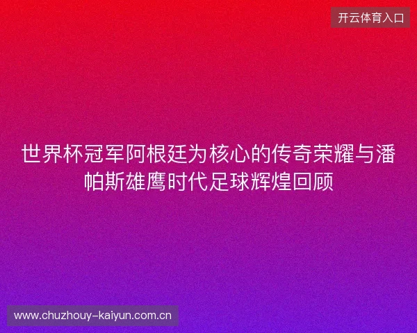 世界杯冠军阿根廷为核心的传奇荣耀与潘帕斯雄鹰时代足球辉煌回顾