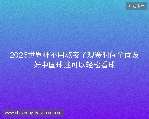 2026世界杯不用熬夜了观赛时间全面友好中国球迷可以轻松看球