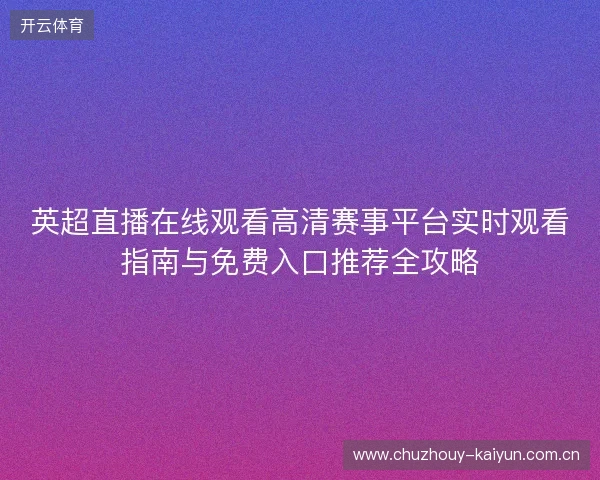英超直播在线观看高清赛事平台实时观看指南与免费入口推荐全攻略
