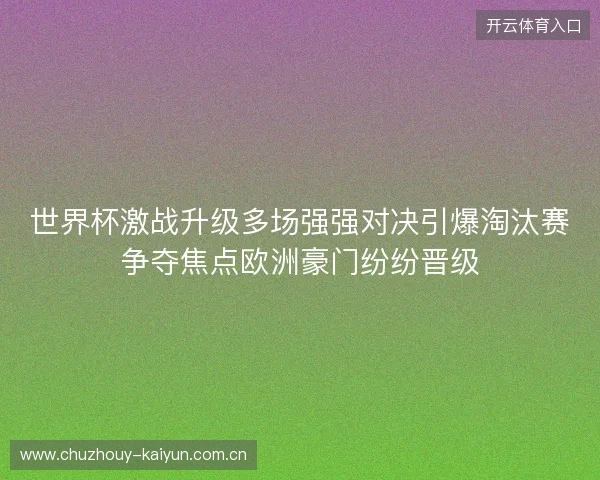 世界杯激战升级多场强强对决引爆淘汰赛争夺焦点欧洲豪门纷纷晋级