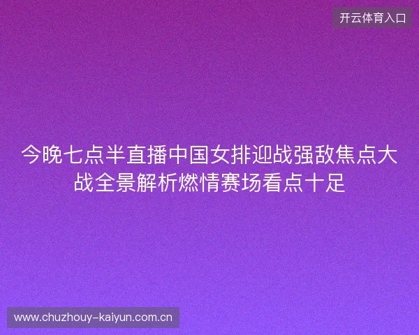 今晚七点半直播中国女排迎战强敌焦点大战全景解析燃情赛场看点十足 今晚七点半直播中国女排迎战强敌焦点大战全景解析燃情赛场看点十足