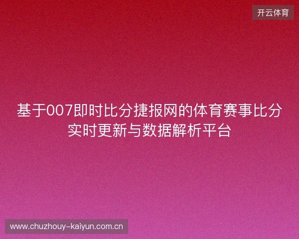 基于007即时比分捷报网的体育赛事比分实时更新与数据解析平台 基于007即时比分捷报网的体育赛事比分实时更新与数据解析平台