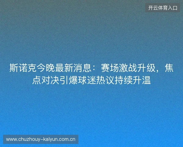 斯诺克今晚最新消息:赛场激战升级,焦点对决引爆球迷热议持续升温 斯诺克今晚最新消息:赛场激战升级,焦点对决引爆球迷热议持续升温