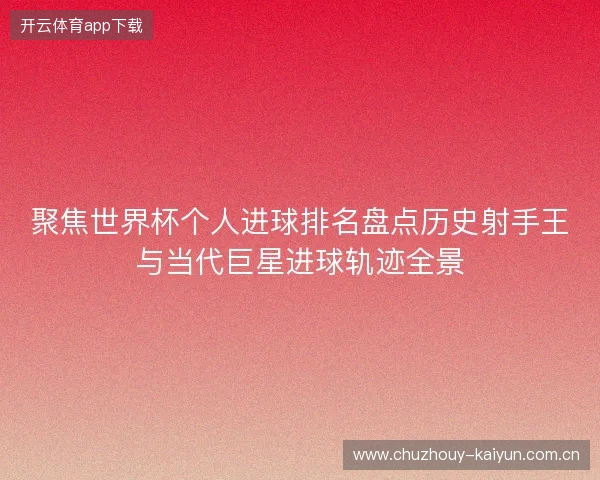 聚焦世界杯个人进球排名盘点历史射手王与当代巨星进球轨迹全景