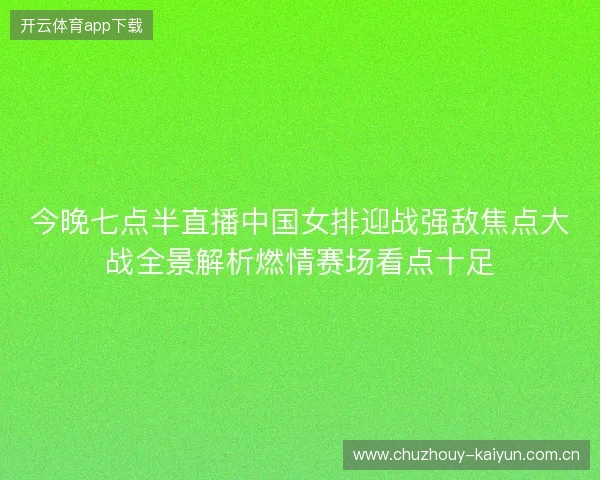 今晚七点半直播中国女排迎战强敌焦点大战全景解析燃情赛场看点十足