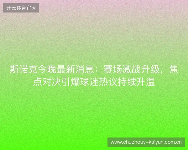 斯诺克今晚最新消息:赛场激战升级,焦点对决引爆球迷热议持续升温 斯诺克今晚最新消息:赛场激战升级,焦点对决引爆球迷热议持续升温