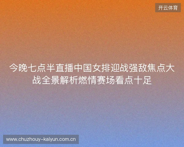 今晚七点半直播中国女排迎战强敌焦点大战全景解析燃情赛场看点十足