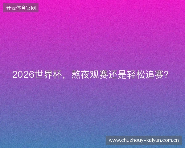 2026世界杯，熬夜观赛还是轻松追赛？