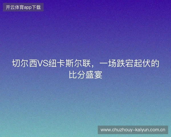 切尔西VS纽卡斯尔联，一场跌宕起伏的比分盛宴