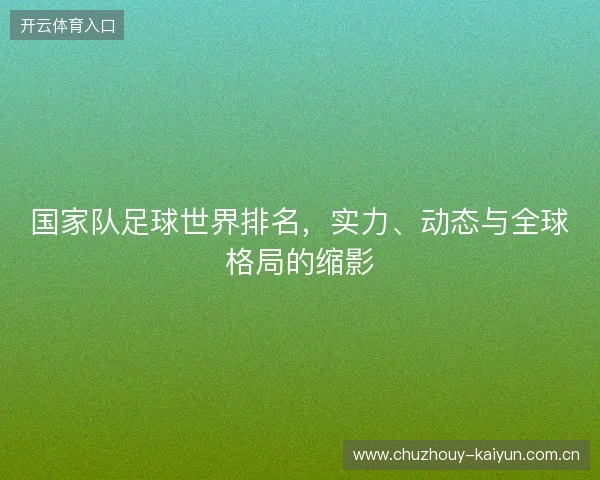 国家队足球世界排名，实力、动态与全球格局的缩影