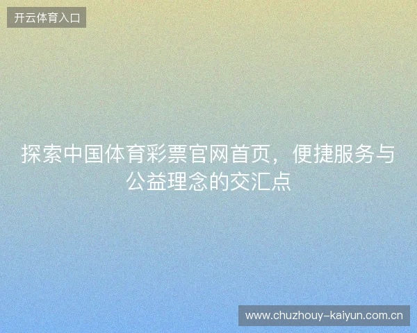 探索中国体育彩票官网首页，便捷服务与公益理念的交汇点