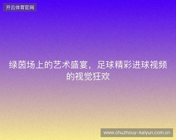 绿茵场上的艺术盛宴，足球精彩进球视频的视觉狂欢
