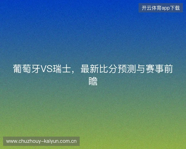 葡萄牙VS瑞士，最新比分预测与赛事前瞻