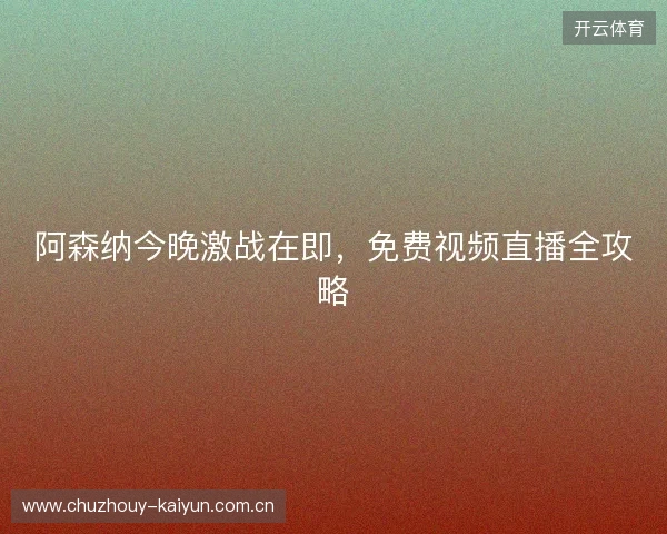 阿森纳今晚激战在即，免费视频直播全攻略
